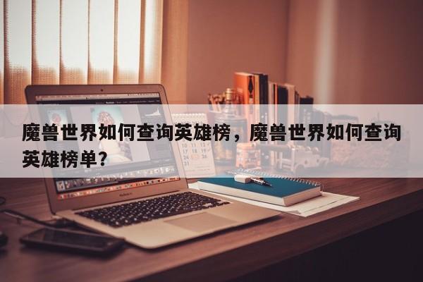 魔兽世界如何查询英雄榜，魔兽世界如何查询英雄榜单？