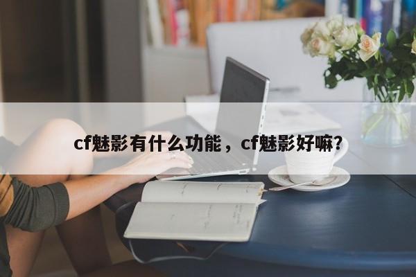 cf魅影有什么功能，cf魅影好嘛？