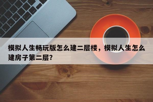 模拟人生畅玩版怎么建二层楼，模拟人生怎么建房子第二层？