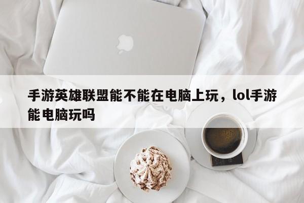 手游英雄联盟能不能在电脑上玩，lol手游能电脑玩吗