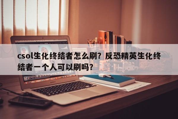 csol生化终结者怎么刷？反恐精英生化终结者一个人可以刷吗？