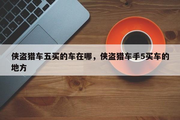 侠盗猎车五买的车在哪，侠盗猎车手5买车的地方