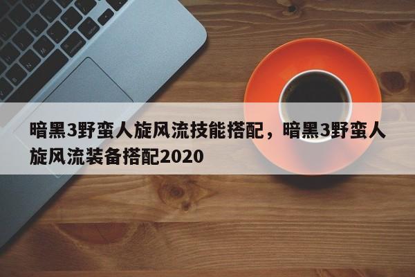 暗黑3野蛮人旋风流技能搭配，暗黑3野蛮人旋风流装备搭配2020
