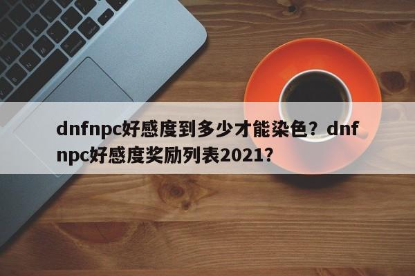 dnfnpc好感度到多少才能染色？dnfnpc好感度奖励列表2021？