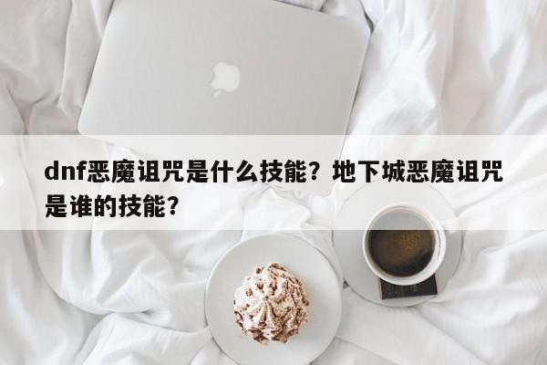 dnf恶魔诅咒是什么技能？地下城恶魔诅咒是谁的技能？