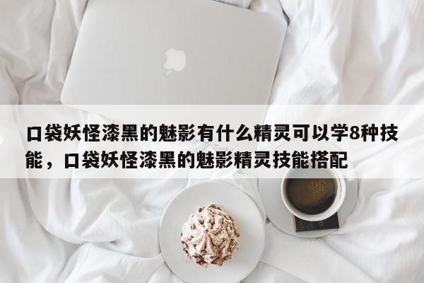 口袋妖怪漆黑的魅影有什么精灵可以学8种技能，口袋妖怪漆黑的魅影精灵技能搭配