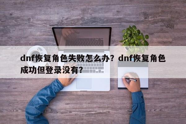 dnf恢复角色失败怎么办？dnf恢复角色成功但登录没有？