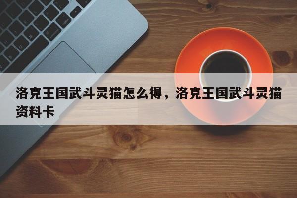 洛克王国武斗灵猫怎么得，洛克王国武斗灵猫资料卡