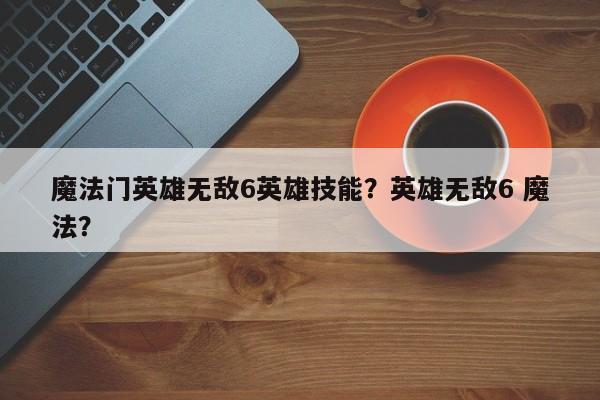 魔法门英雄无敌6英雄技能？英雄无敌6 魔法？