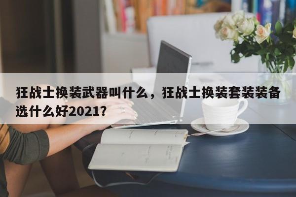 狂战士换装武器叫什么，狂战士换装套装装备选什么好2021？