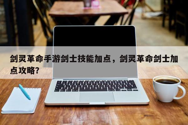 剑灵革命手游剑士技能加点，剑灵革命剑士加点攻略？
