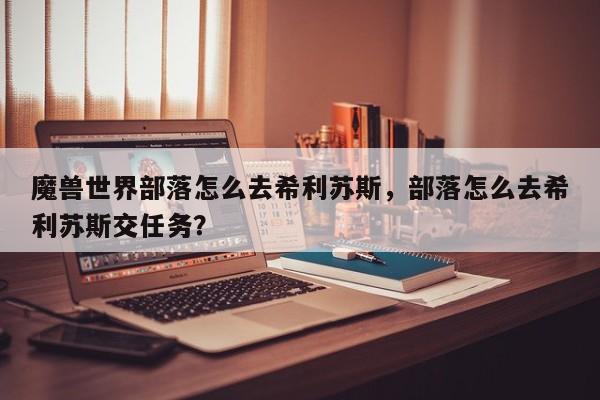 魔兽世界部落怎么去希利苏斯，部落怎么去希利苏斯交任务？