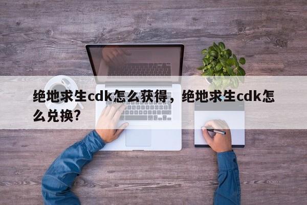 绝地求生cdk怎么获得，绝地求生cdk怎么兑换?