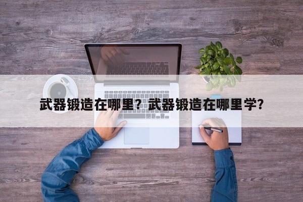 武器锻造在哪里？武器锻造在哪里学？