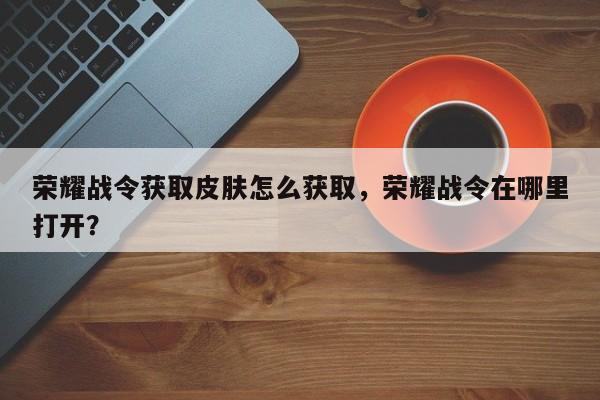 荣耀战令获取皮肤怎么获取，荣耀战令在哪里打开？
