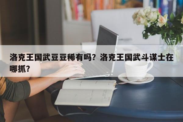 洛克王国武豆豆稀有吗？洛克王国武斗谋士在哪抓？