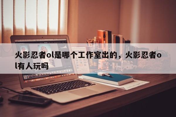 火影忍者ol是哪个工作室出的，火影忍者ol有人玩吗