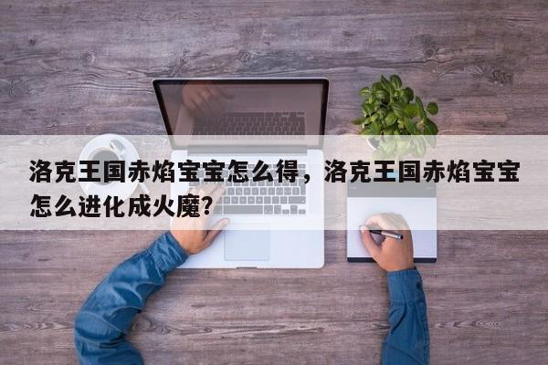 洛克王国赤焰宝宝怎么得，洛克王国赤焰宝宝怎么进化成火魔？