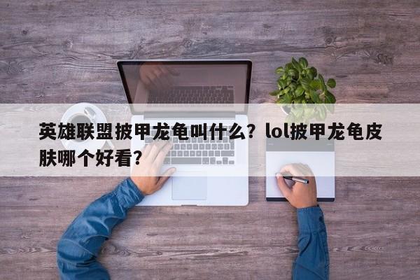 英雄联盟披甲龙龟叫什么？lol披甲龙龟皮肤哪个好看？