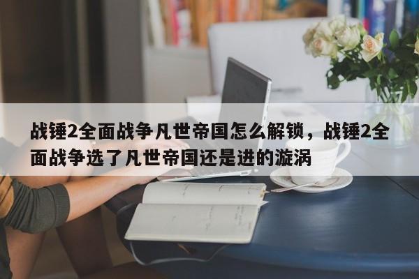 战锤2全面战争凡世帝国怎么解锁，战锤2全面战争选了凡世帝国还是进的漩涡