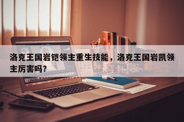洛克王国岩铠领主重生技能，洛克王国岩凯领主厉害吗？