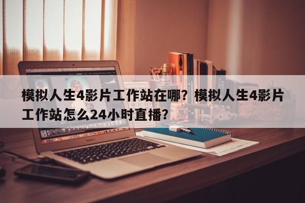 模拟人生4影片工作站在哪？模拟人生4影片工作站怎么24小时直播？