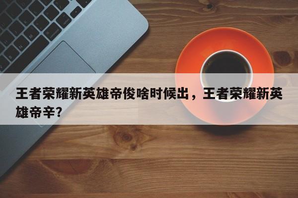 王者荣耀新英雄帝俊啥时候出，王者荣耀新英雄帝辛？
