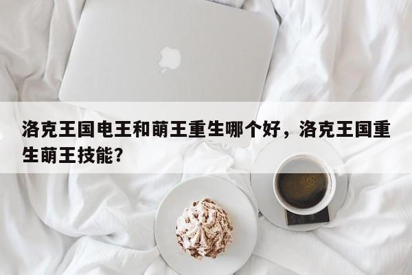 洛克王国电王和萌王重生哪个好，洛克王国重生萌王技能？