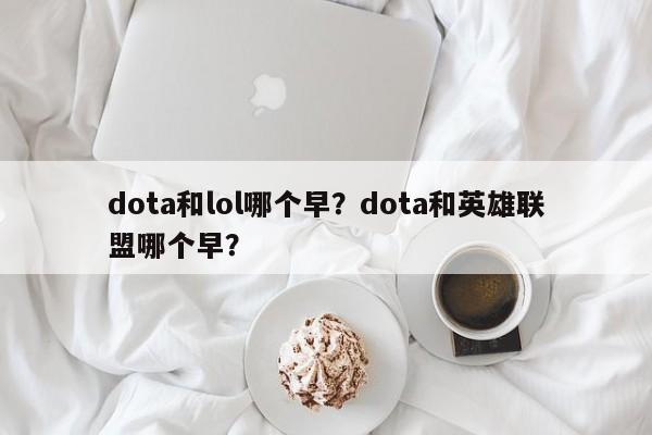 dota和lol哪个早？dota和英雄联盟哪个早？