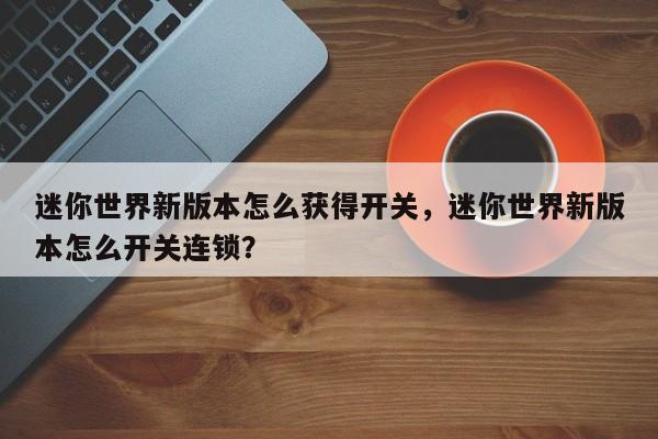 迷你世界新版本怎么获得开关，迷你世界新版本怎么开关连锁？