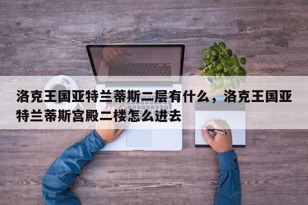 洛克王国亚特兰蒂斯二层有什么，洛克王国亚特兰蒂斯宫殿二楼怎么进去