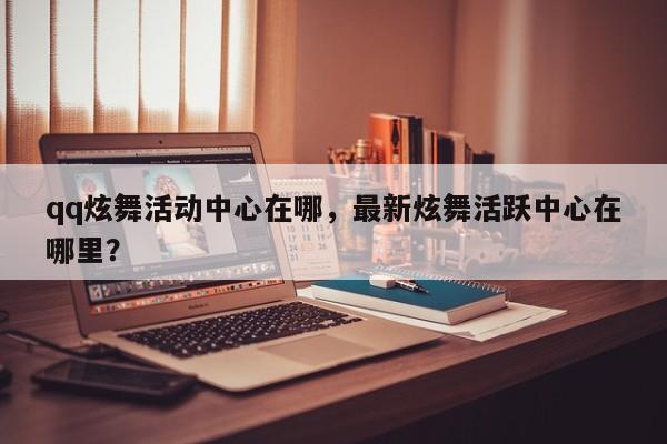 qq炫舞活动中心在哪，最新炫舞活跃中心在哪里？