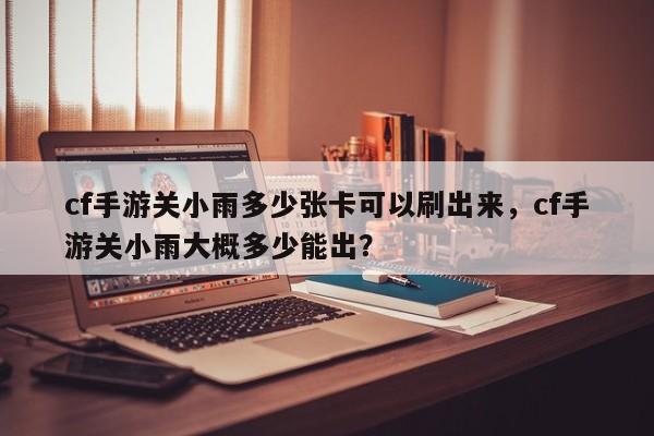 cf手游关小雨多少张卡可以刷出来，cf手游关小雨大概多少能出？