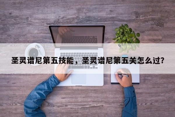 圣灵谱尼第五技能，圣灵谱尼第五关怎么过？