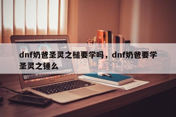 dnf奶爸圣灵之槌要学吗，dnf奶爸要学圣灵之锤么