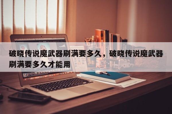 破晓传说魔武器刷满要多久，破晓传说魔武器刷满要多久才能用