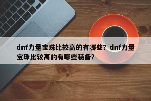 dnf力量宝珠比较高的有哪些？dnf力量宝珠比较高的有哪些装备？