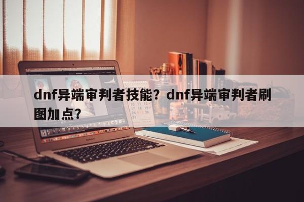 dnf异端审判者技能？dnf异端审判者刷图加点？