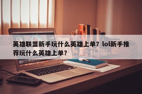 英雄联盟新手玩什么英雄上单？lol新手推荐玩什么英雄上单？