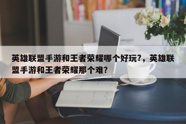 英雄联盟手游和王者荣耀哪个好玩?，英雄联盟手游和王者荣耀那个难？