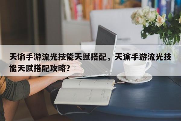 天谕手游流光技能天赋搭配，天谕手游流光技能天赋搭配攻略？