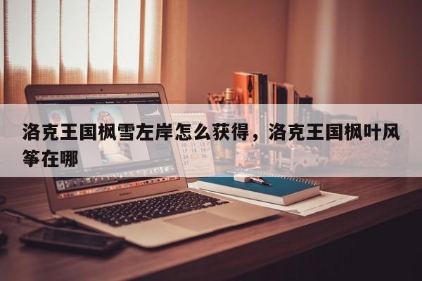 洛克王国枫雪左岸怎么获得，洛克王国枫叶风筝在哪
