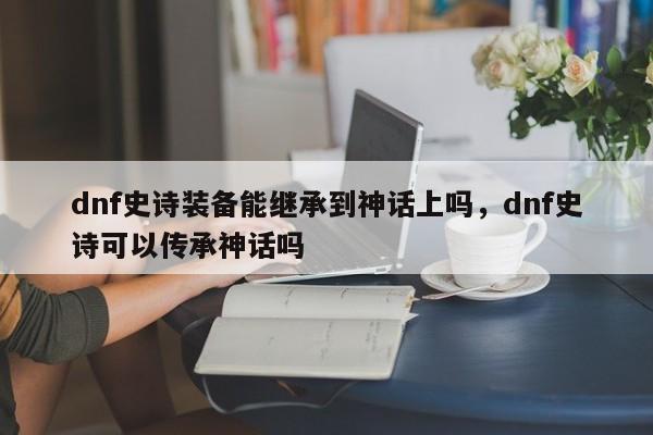 dnf史诗装备能继承到神话上吗，dnf史诗可以传承神话吗