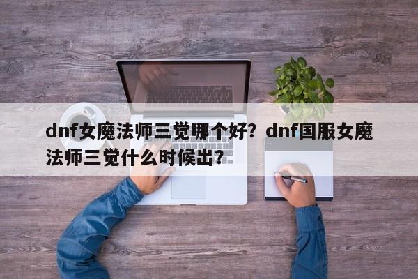 dnf女魔法师三觉哪个好？dnf国服女魔法师三觉什么时候出？
