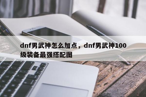 dnf男武神怎么加点，dnf男武神100级装备最强搭配图