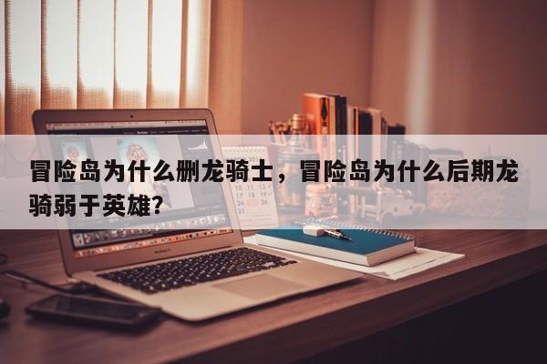 冒险岛为什么删龙骑士，冒险岛为什么后期龙骑弱于英雄？