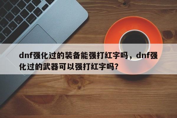 dnf强化过的装备能强打红字吗，dnf强化过的武器可以强打红字吗？
