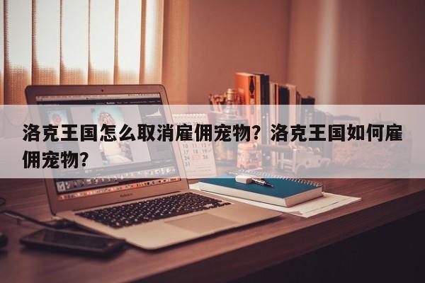 洛克王国怎么取消雇佣宠物？洛克王国如何雇佣宠物？