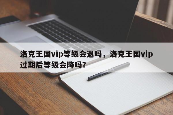 洛克王国vip等级会退吗，洛克王国vip过期后等级会降吗？