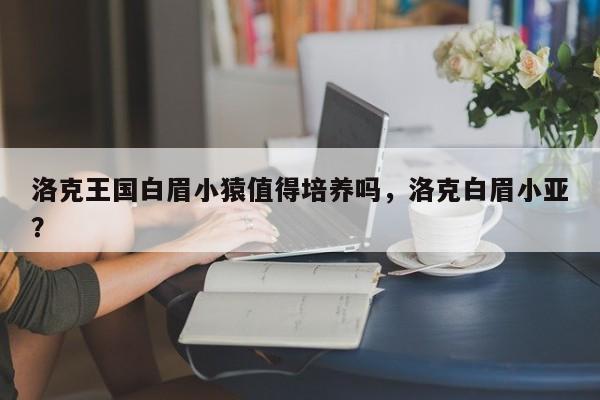洛克王国白眉小猿值得培养吗，洛克白眉小亚？